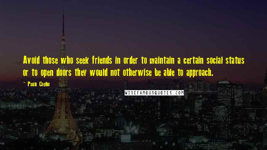 Paulo Coelho Quotes: Avoid those who seek friends in order to maintain a certain social status or to open doors they would not otherwise be able to approach.