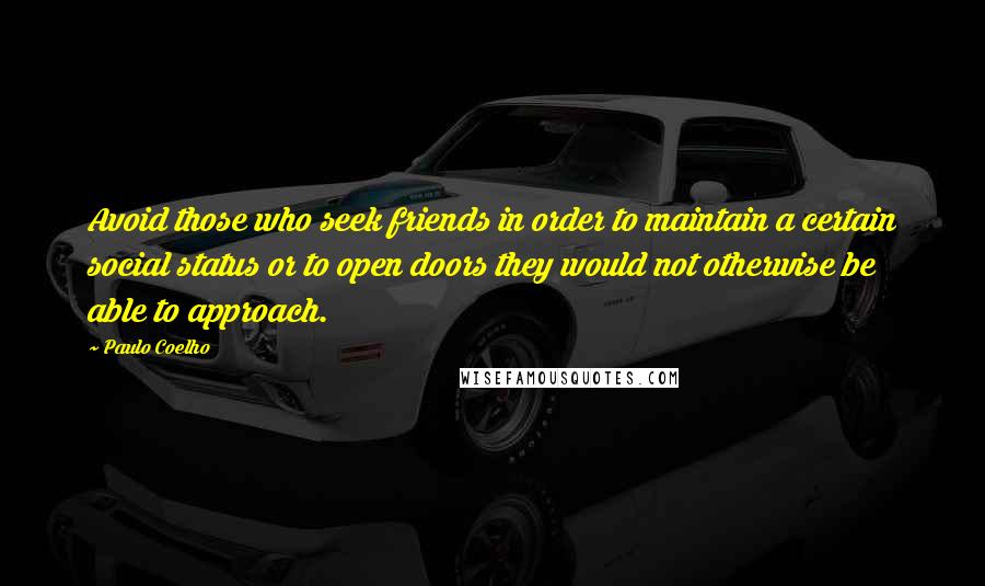 Paulo Coelho Quotes: Avoid those who seek friends in order to maintain a certain social status or to open doors they would not otherwise be able to approach.