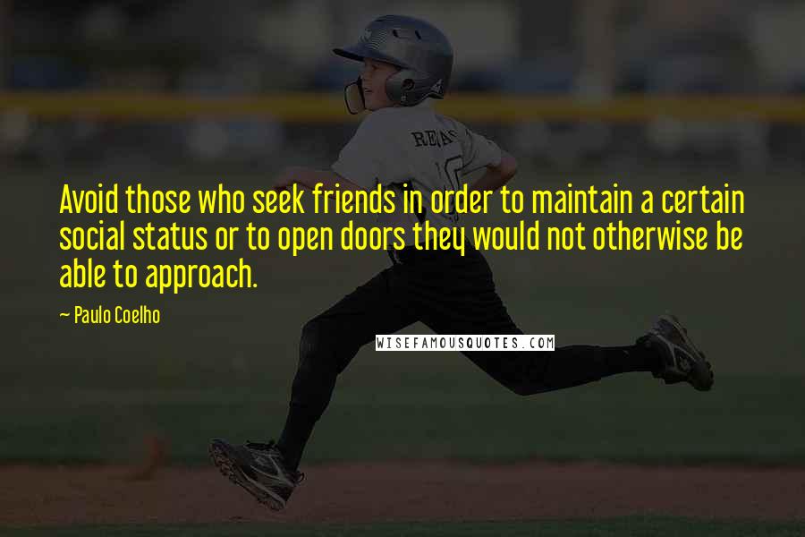 Paulo Coelho Quotes: Avoid those who seek friends in order to maintain a certain social status or to open doors they would not otherwise be able to approach.