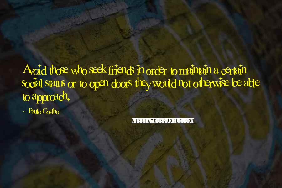 Paulo Coelho Quotes: Avoid those who seek friends in order to maintain a certain social status or to open doors they would not otherwise be able to approach.