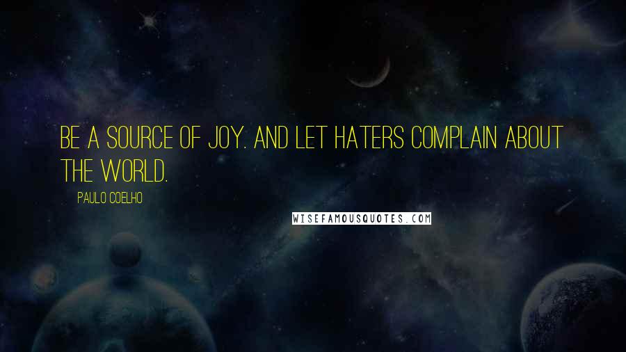 Paulo Coelho Quotes: Be a source of joy. And let haters complain about the world.