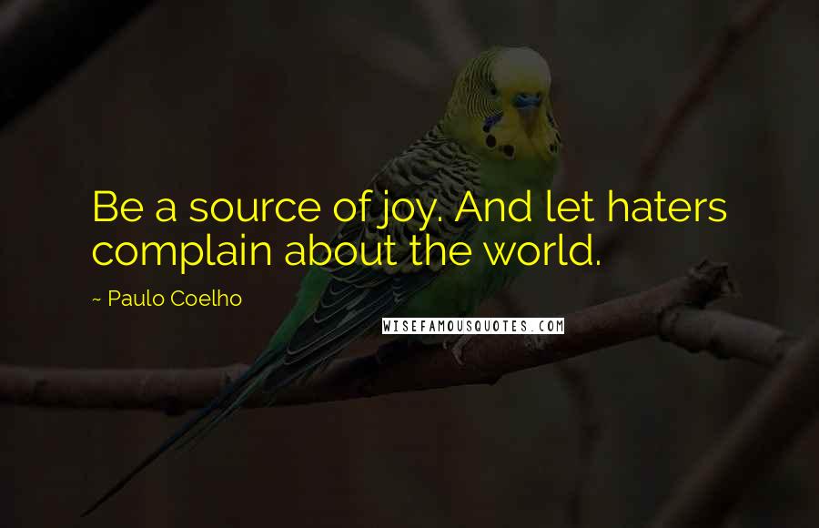 Paulo Coelho Quotes: Be a source of joy. And let haters complain about the world.