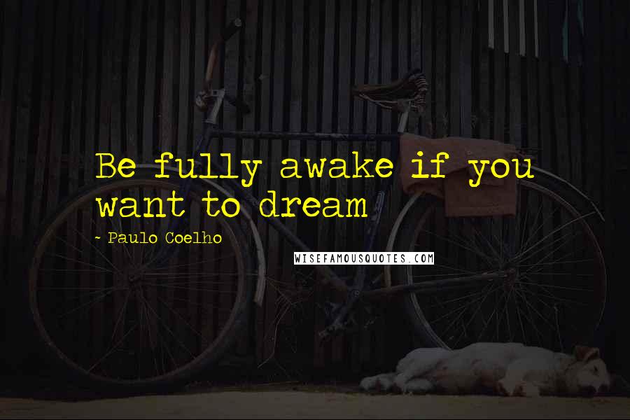 Paulo Coelho Quotes: Be fully awake if you want to dream