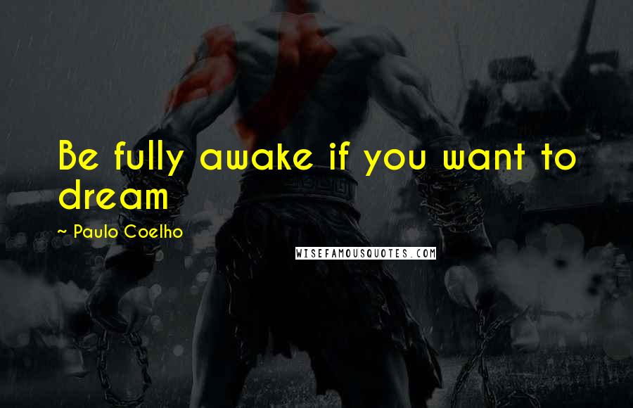 Paulo Coelho Quotes: Be fully awake if you want to dream