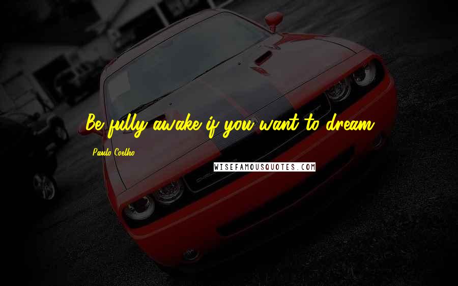 Paulo Coelho Quotes: Be fully awake if you want to dream