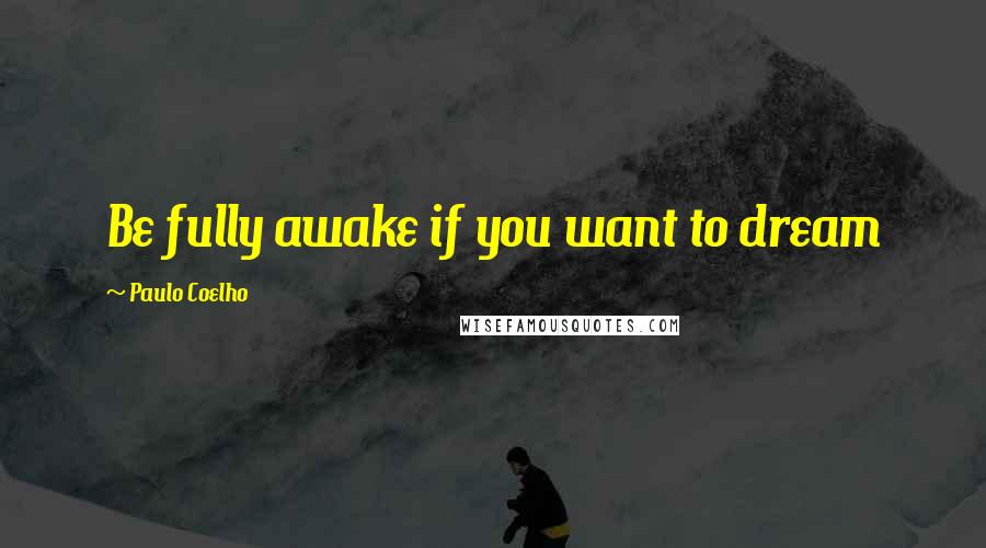 Paulo Coelho Quotes: Be fully awake if you want to dream