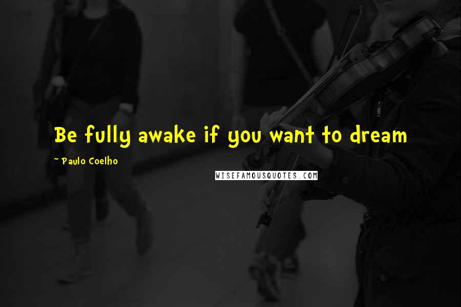 Paulo Coelho Quotes: Be fully awake if you want to dream