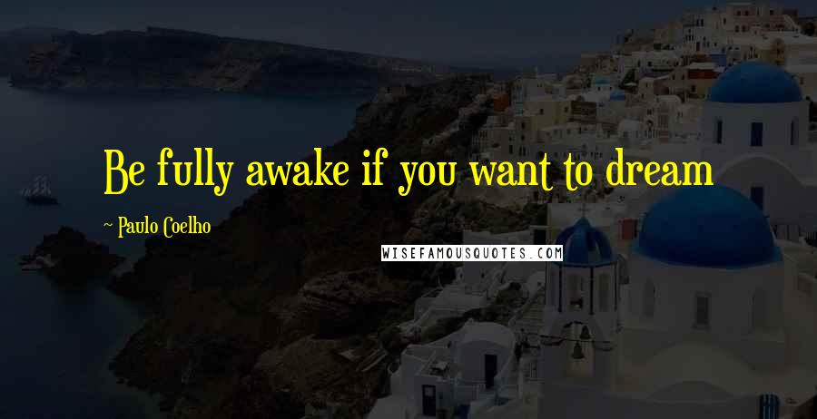 Paulo Coelho Quotes: Be fully awake if you want to dream