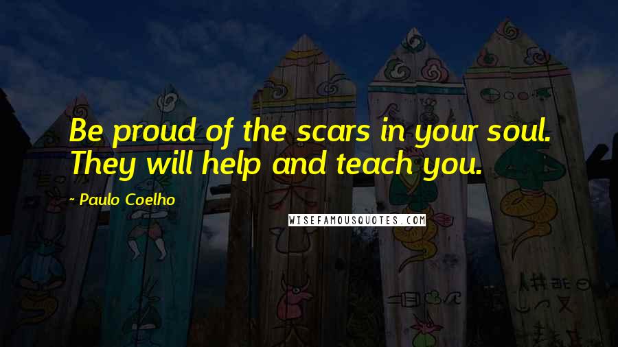 Paulo Coelho Quotes: Be proud of the scars in your soul. They will help and teach you.