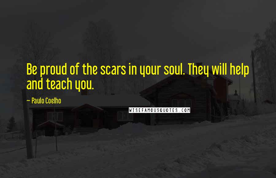 Paulo Coelho Quotes: Be proud of the scars in your soul. They will help and teach you.