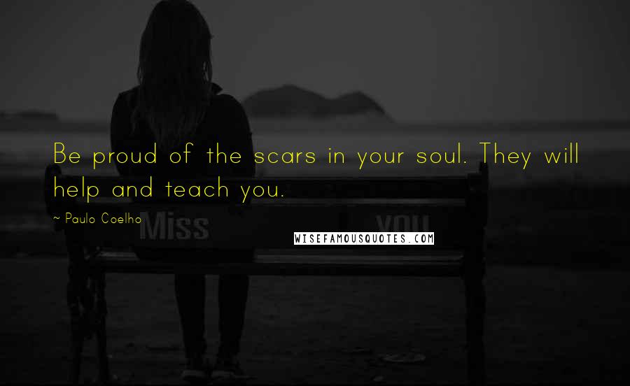 Paulo Coelho Quotes: Be proud of the scars in your soul. They will help and teach you.