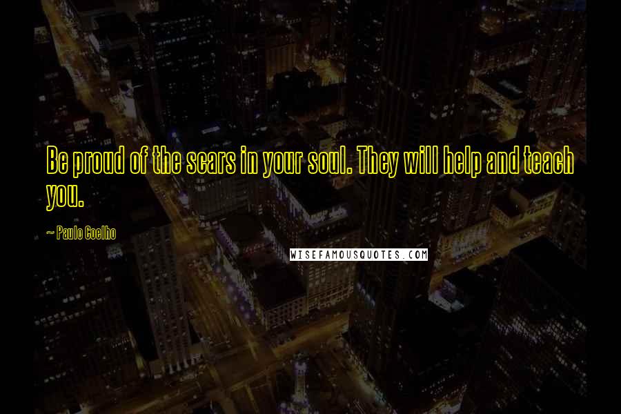 Paulo Coelho Quotes: Be proud of the scars in your soul. They will help and teach you.