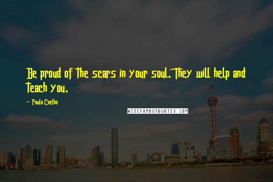 Paulo Coelho Quotes: Be proud of the scars in your soul. They will help and teach you.