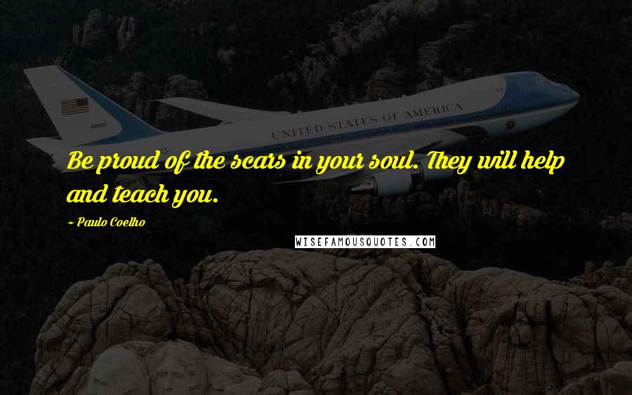 Paulo Coelho Quotes: Be proud of the scars in your soul. They will help and teach you.
