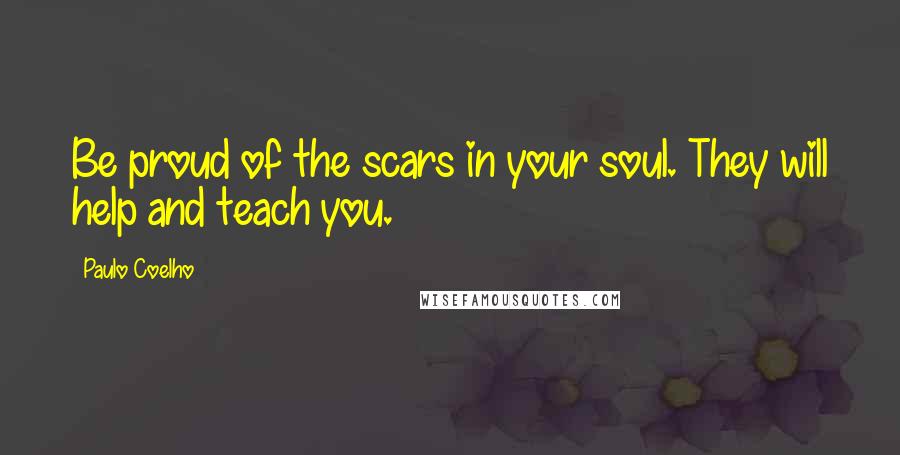 Paulo Coelho Quotes: Be proud of the scars in your soul. They will help and teach you.