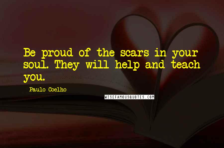 Paulo Coelho Quotes: Be proud of the scars in your soul. They will help and teach you.