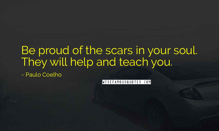 Paulo Coelho Quotes: Be proud of the scars in your soul. They will help and teach you.