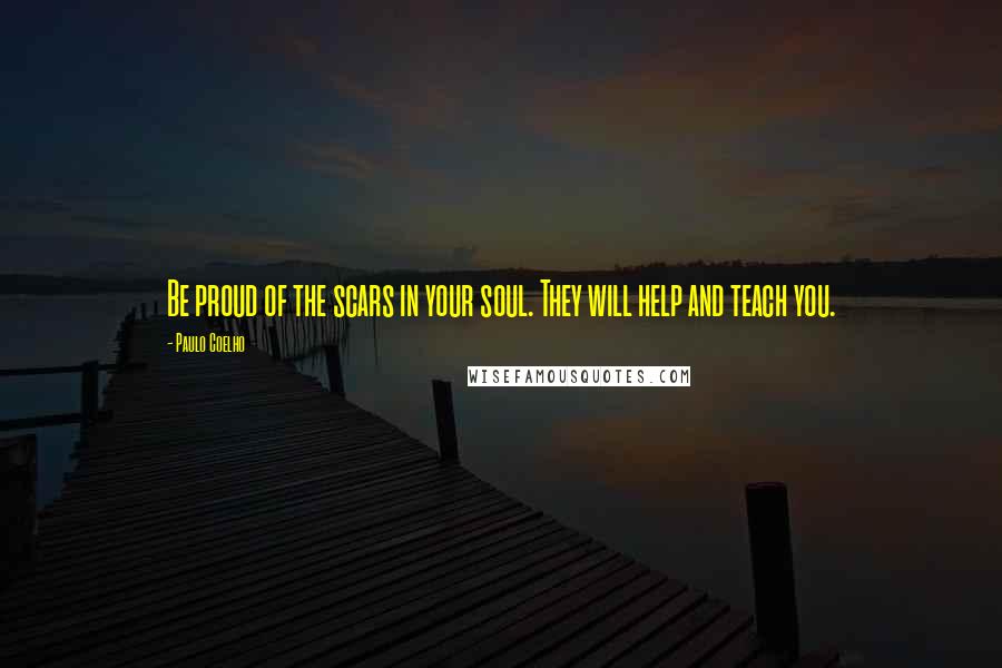 Paulo Coelho Quotes: Be proud of the scars in your soul. They will help and teach you.