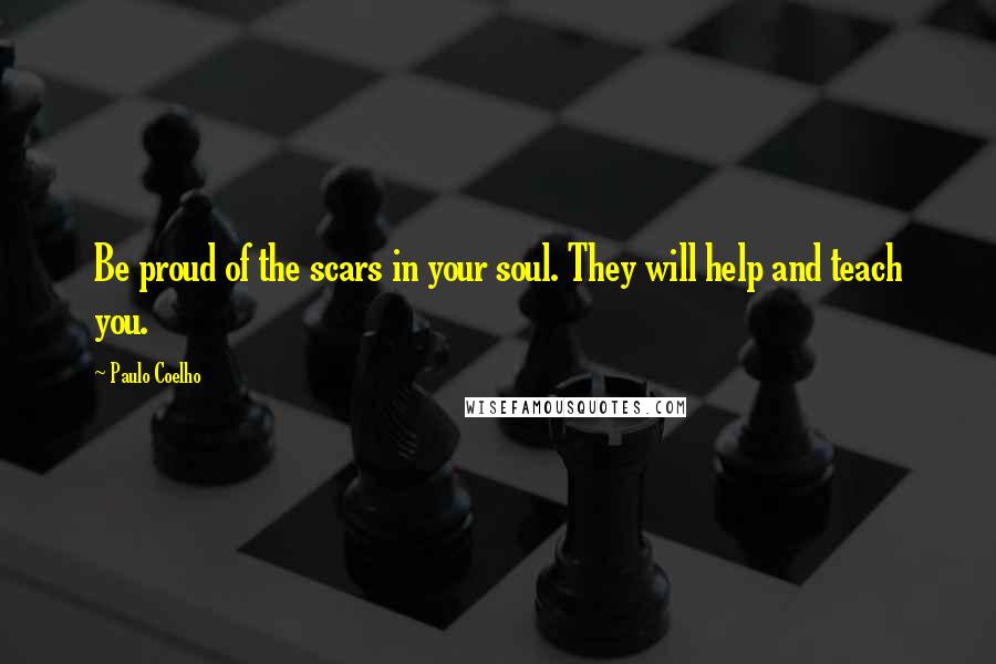 Paulo Coelho Quotes: Be proud of the scars in your soul. They will help and teach you.