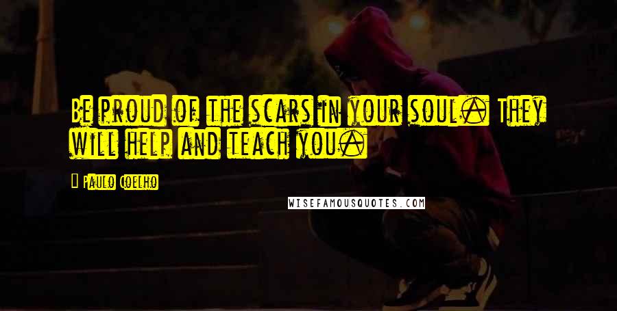 Paulo Coelho Quotes: Be proud of the scars in your soul. They will help and teach you.