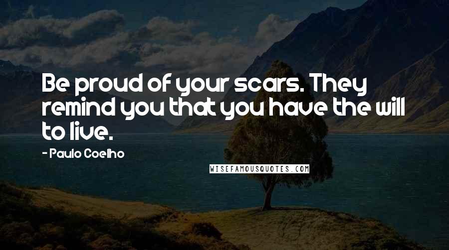 Paulo Coelho Quotes: Be proud of your scars. They remind you that you have the will to live.