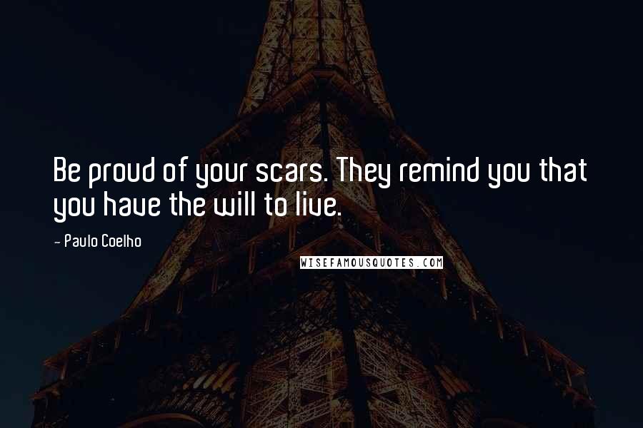 Paulo Coelho Quotes: Be proud of your scars. They remind you that you have the will to live.