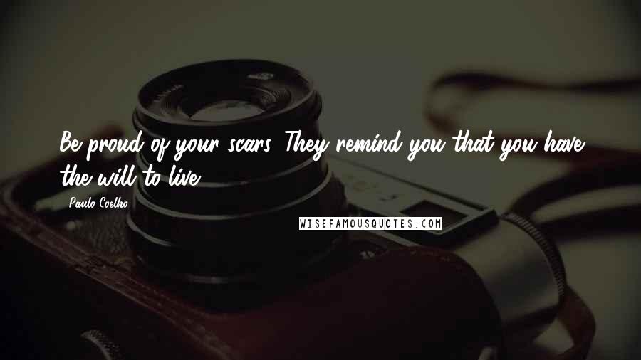 Paulo Coelho Quotes: Be proud of your scars. They remind you that you have the will to live.