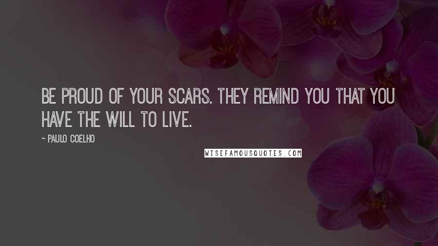 Paulo Coelho Quotes: Be proud of your scars. They remind you that you have the will to live.