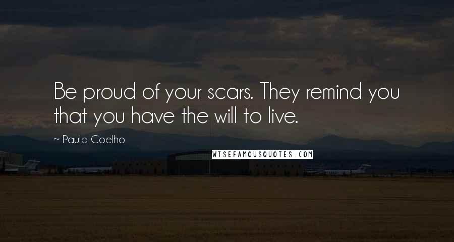 Paulo Coelho Quotes: Be proud of your scars. They remind you that you have the will to live.