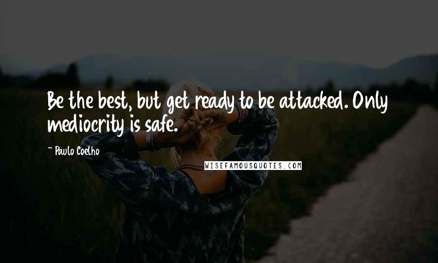 Paulo Coelho Quotes: Be the best, but get ready to be attacked. Only mediocrity is safe.