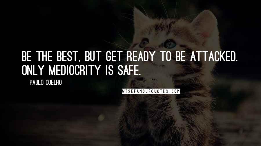 Paulo Coelho Quotes: Be the best, but get ready to be attacked. Only mediocrity is safe.