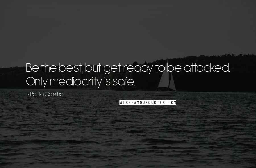 Paulo Coelho Quotes: Be the best, but get ready to be attacked. Only mediocrity is safe.