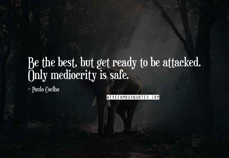 Paulo Coelho Quotes: Be the best, but get ready to be attacked. Only mediocrity is safe.