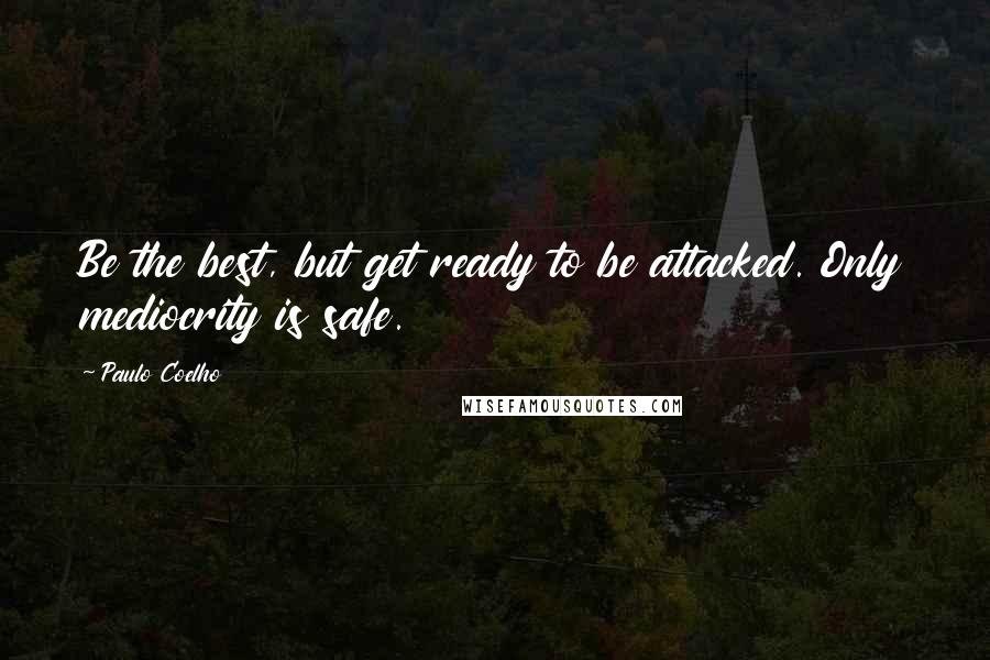 Paulo Coelho Quotes: Be the best, but get ready to be attacked. Only mediocrity is safe.