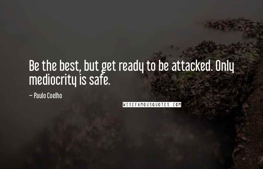 Paulo Coelho Quotes: Be the best, but get ready to be attacked. Only mediocrity is safe.