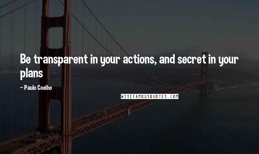 Paulo Coelho Quotes: Be transparent in your actions, and secret in your plans
