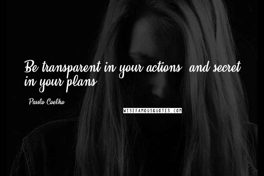 Paulo Coelho Quotes: Be transparent in your actions, and secret in your plans