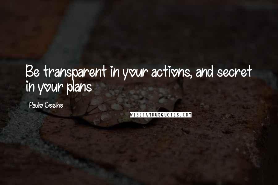Paulo Coelho Quotes: Be transparent in your actions, and secret in your plans