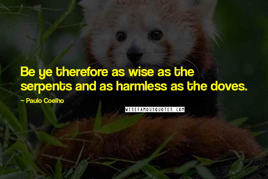 Paulo Coelho Quotes: Be ye therefore as wise as the serpents and as harmless as the doves.