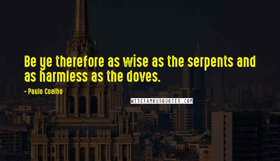 Paulo Coelho Quotes: Be ye therefore as wise as the serpents and as harmless as the doves.