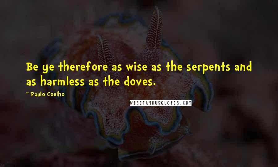 Paulo Coelho Quotes: Be ye therefore as wise as the serpents and as harmless as the doves.
