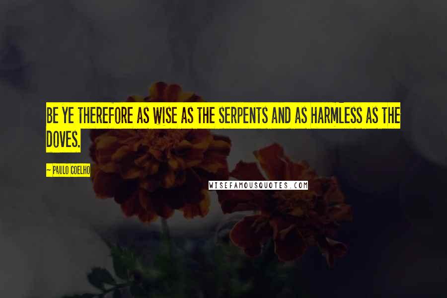 Paulo Coelho Quotes: Be ye therefore as wise as the serpents and as harmless as the doves.