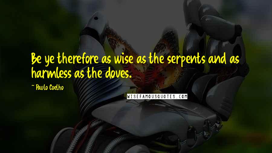 Paulo Coelho Quotes: Be ye therefore as wise as the serpents and as harmless as the doves.