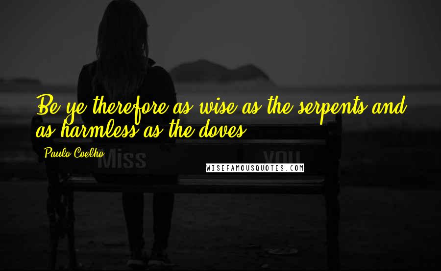 Paulo Coelho Quotes: Be ye therefore as wise as the serpents and as harmless as the doves.