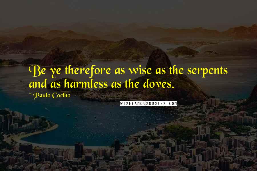 Paulo Coelho Quotes: Be ye therefore as wise as the serpents and as harmless as the doves.