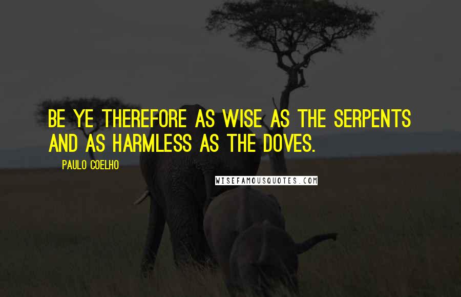 Paulo Coelho Quotes: Be ye therefore as wise as the serpents and as harmless as the doves.
