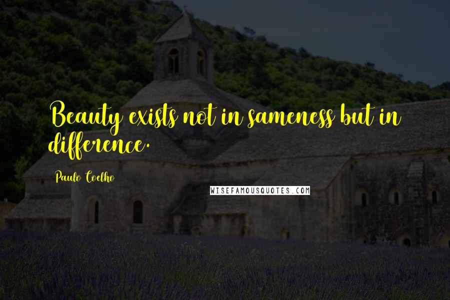 Paulo Coelho Quotes: Beauty exists not in sameness but in difference.