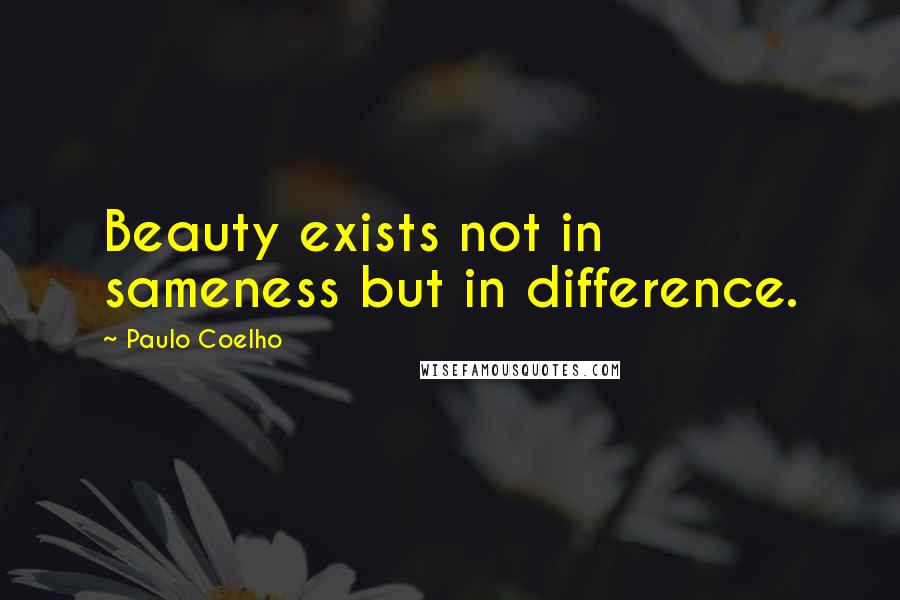 Paulo Coelho Quotes: Beauty exists not in sameness but in difference.