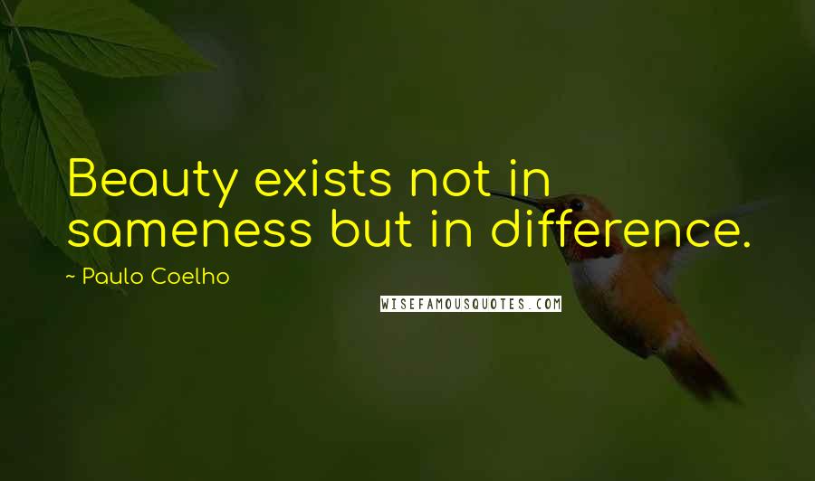 Paulo Coelho Quotes: Beauty exists not in sameness but in difference.