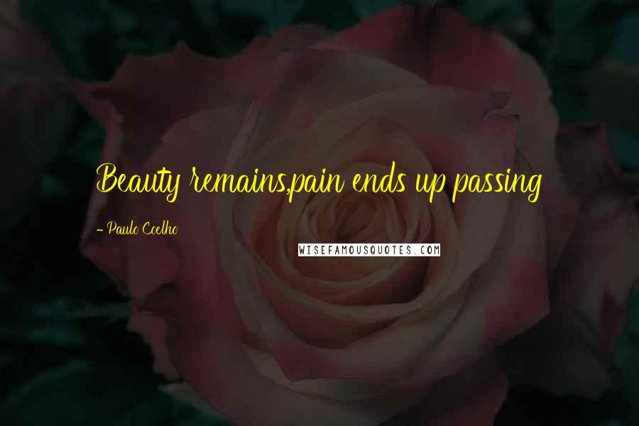 Paulo Coelho Quotes: Beauty remains,pain ends up passing